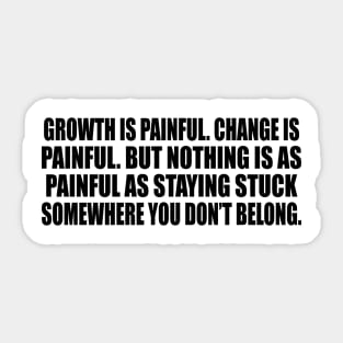 Growth is painful. Change is painful. But nothing is as painful as staying stuck somewhere you don’t belong Sticker